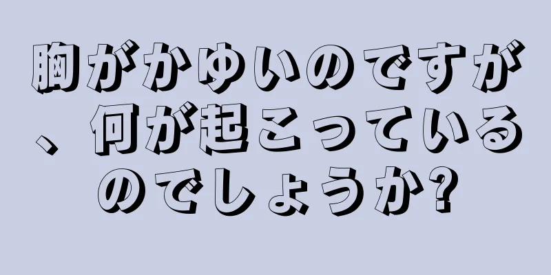 胸がかゆいのですが、何が起こっているのでしょうか?