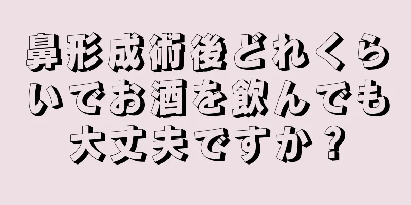 鼻形成術後どれくらいでお酒を飲んでも大丈夫ですか？