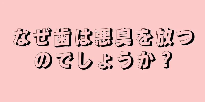 なぜ歯は悪臭を放つのでしょうか？