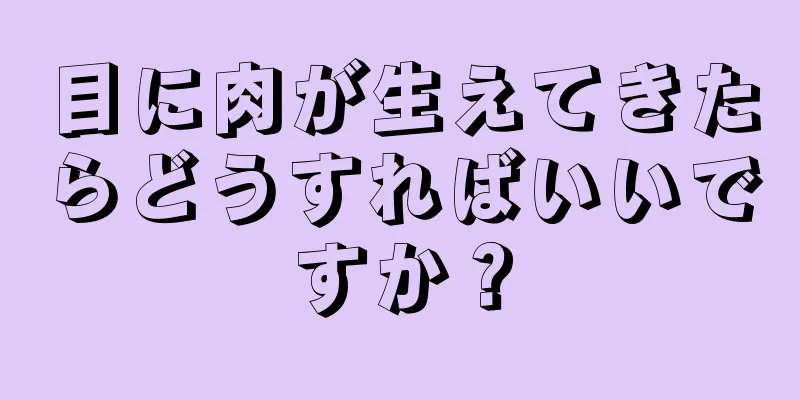 目に肉が生えてきたらどうすればいいですか？