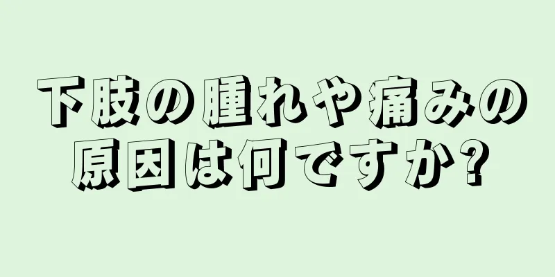 下肢の腫れや痛みの原因は何ですか?