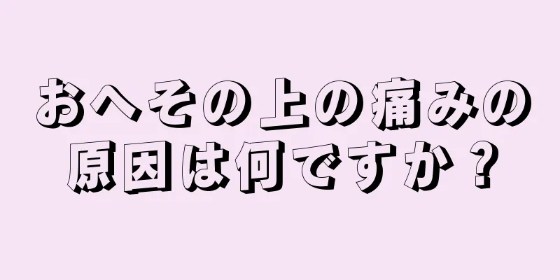 おへその上の痛みの原因は何ですか？