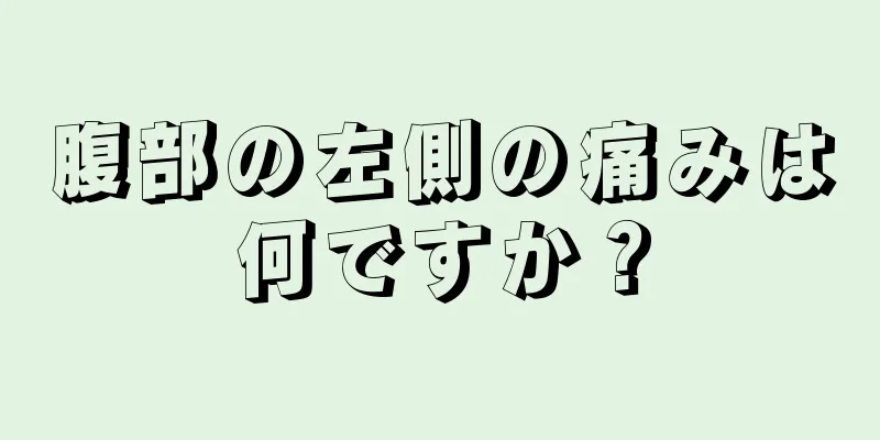 腹部の左側の痛みは何ですか？