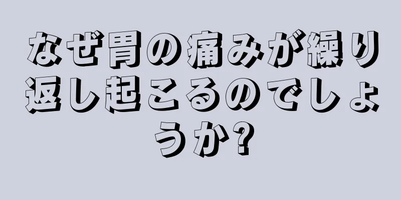 なぜ胃の痛みが繰り返し起こるのでしょうか?