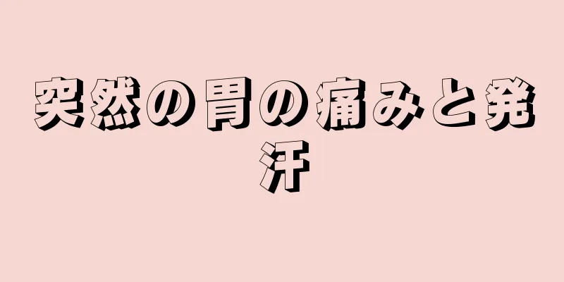 突然の胃の痛みと発汗