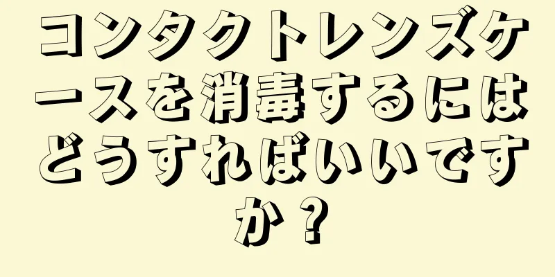 コンタクトレンズケースを消毒するにはどうすればいいですか？