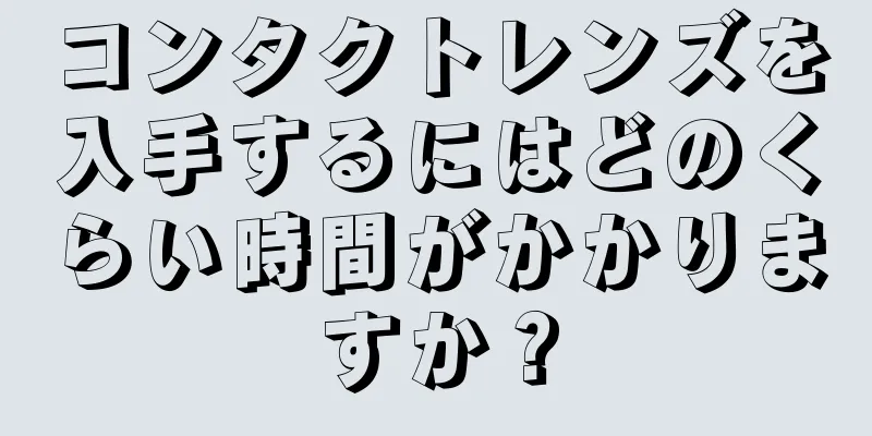 コンタクトレンズを入手するにはどのくらい時間がかかりますか？