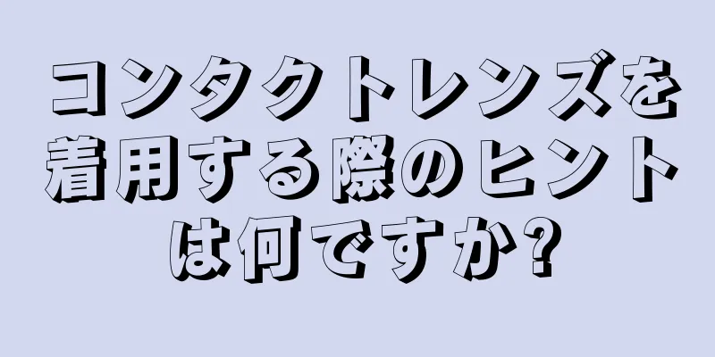 コンタクトレンズを着用する際のヒントは何ですか?