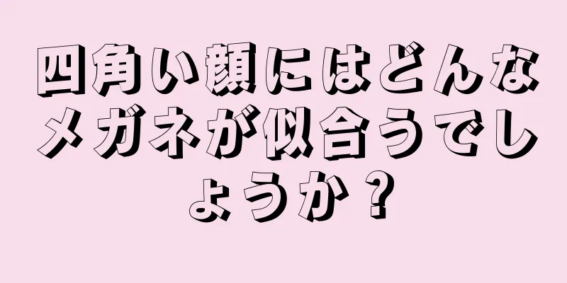 四角い顔にはどんなメガネが似合うでしょうか？