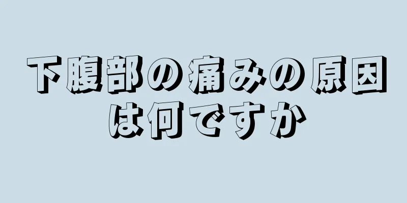 下腹部の痛みの原因は何ですか