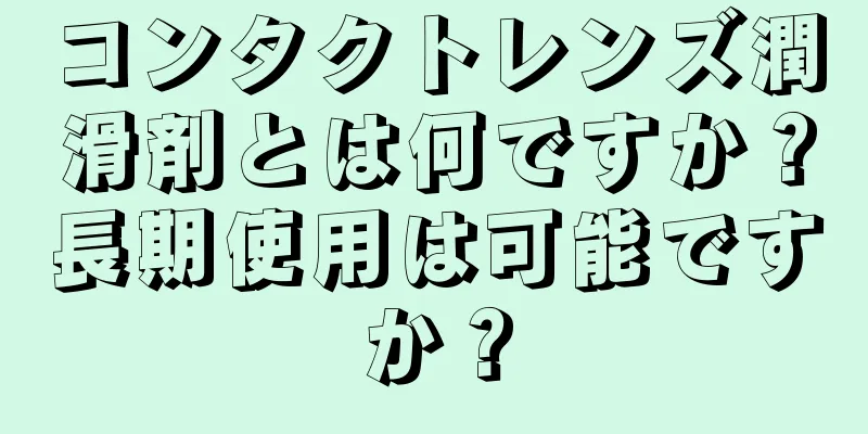 コンタクトレンズ潤滑剤とは何ですか？長期使用は可能ですか？