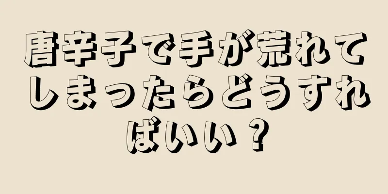 唐辛子で手が荒れてしまったらどうすればいい？