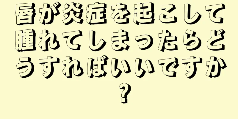 唇が炎症を起こして腫れてしまったらどうすればいいですか？