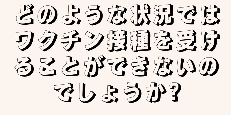 どのような状況ではワクチン接種を受けることができないのでしょうか?