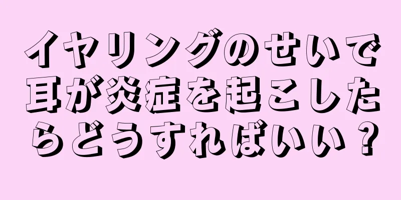 イヤリングのせいで耳が炎症を起こしたらどうすればいい？