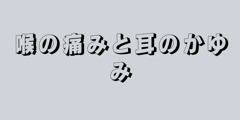 喉の痛みと耳のかゆみ