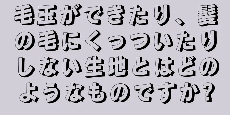 毛玉ができたり、髪の毛にくっついたりしない生地とはどのようなものですか?