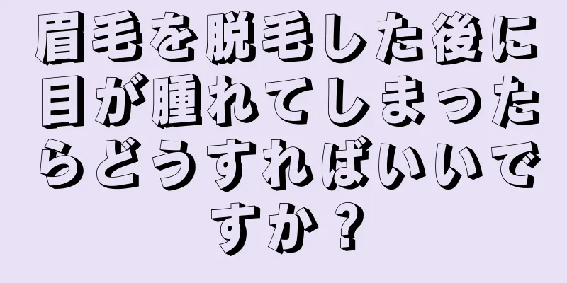 眉毛を脱毛した後に目が腫れてしまったらどうすればいいですか？