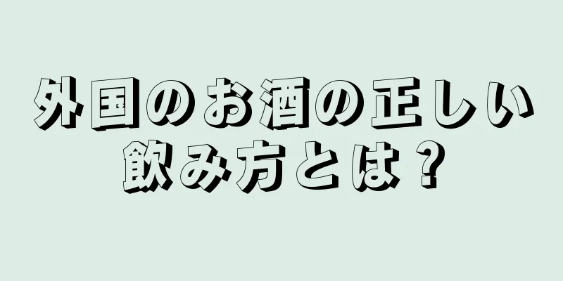 外国のお酒の正しい飲み方とは？