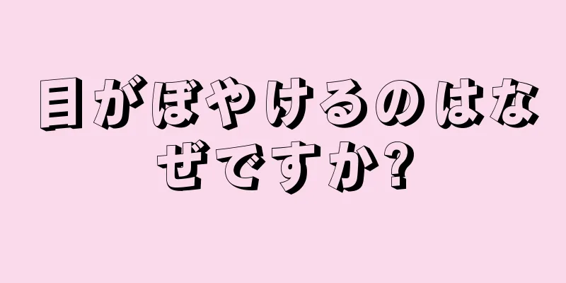 目がぼやけるのはなぜですか?