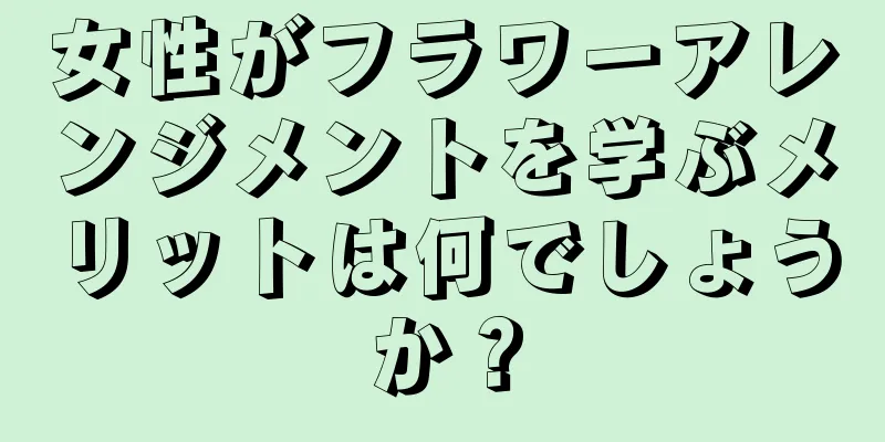 女性がフラワーアレンジメントを学ぶメリットは何でしょうか？