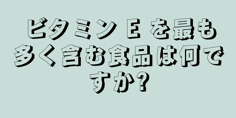 ビタミン E を最も多く含む食品は何ですか?