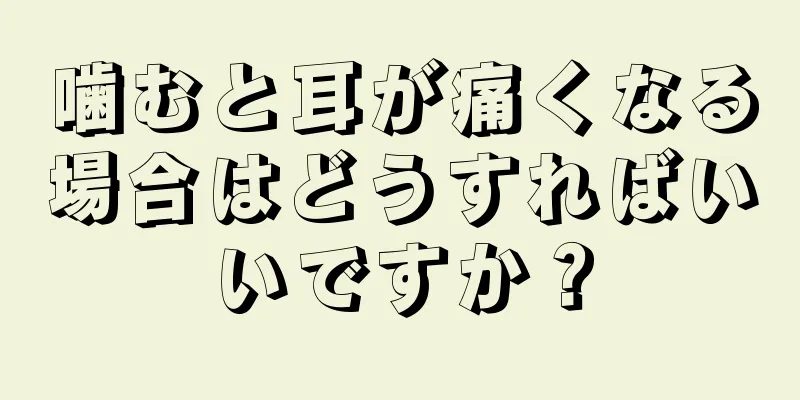 噛むと耳が痛くなる場合はどうすればいいですか？