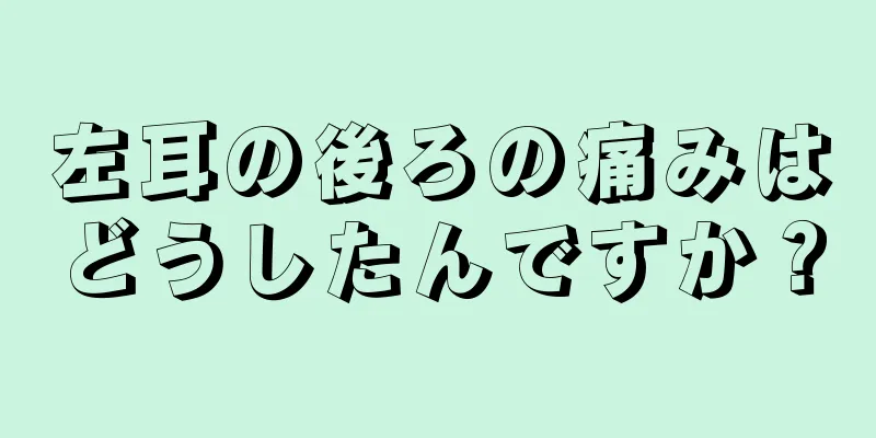 左耳の後ろの痛みはどうしたんですか？