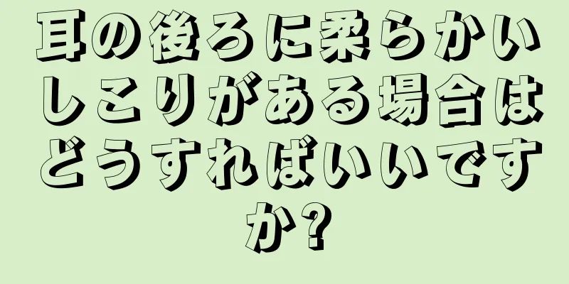 耳の後ろに柔らかいしこりがある場合はどうすればいいですか?