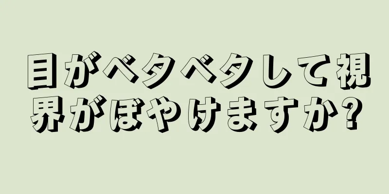 目がベタベタして視界がぼやけますか?