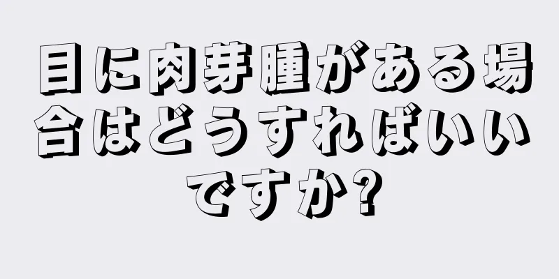 目に肉芽腫がある場合はどうすればいいですか?