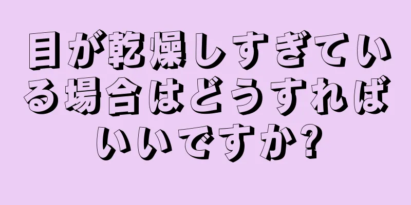 目が乾燥しすぎている場合はどうすればいいですか?