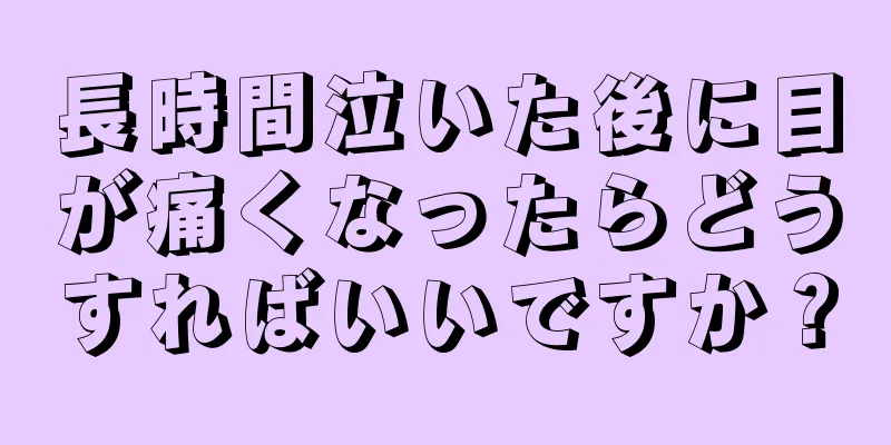 長時間泣いた後に目が痛くなったらどうすればいいですか？