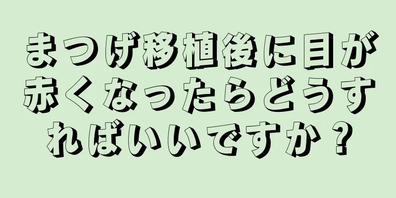 まつげ移植後に目が赤くなったらどうすればいいですか？