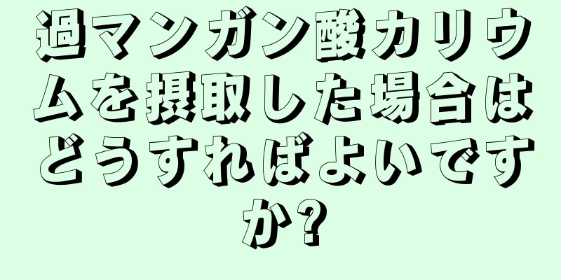 過マンガン酸カリウムを摂取した場合はどうすればよいですか?