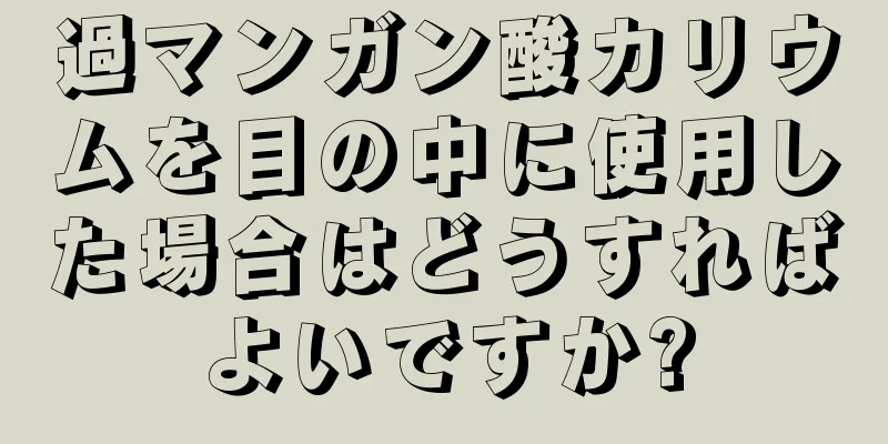 過マンガン酸カリウムを目の中に使用した場合はどうすればよいですか?