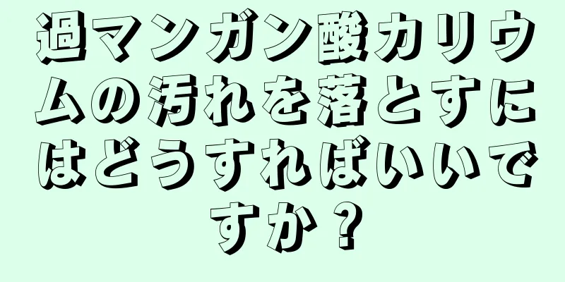 過マンガン酸カリウムの汚れを落とすにはどうすればいいですか？