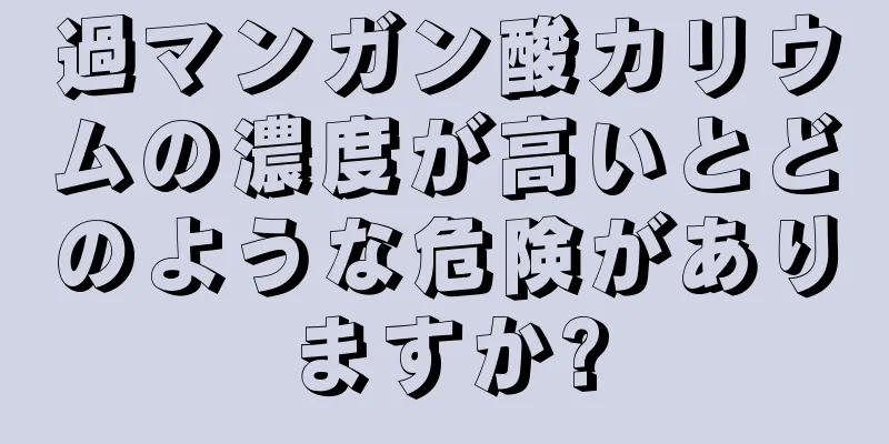 過マンガン酸カリウムの濃度が高いとどのような危険がありますか?