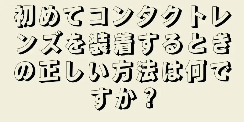 初めてコンタクトレンズを装着するときの正しい方法は何ですか？