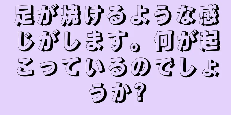 足が焼けるような感じがします。何が起こっているのでしょうか?