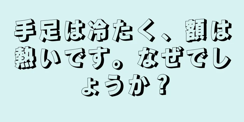 手足は冷たく、額は熱いです。なぜでしょうか？