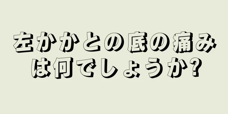 左かかとの底の痛みは何でしょうか?