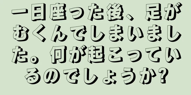 一日座った後、足がむくんでしまいました。何が起こっているのでしょうか?