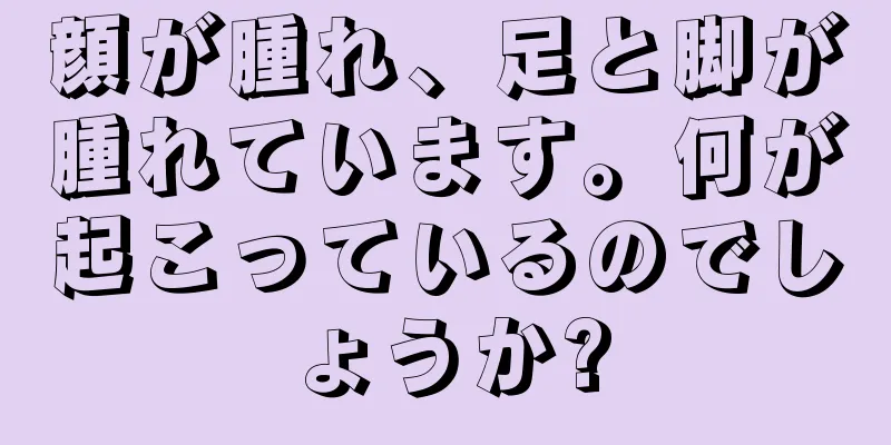 顔が腫れ、足と脚が腫れています。何が起こっているのでしょうか?