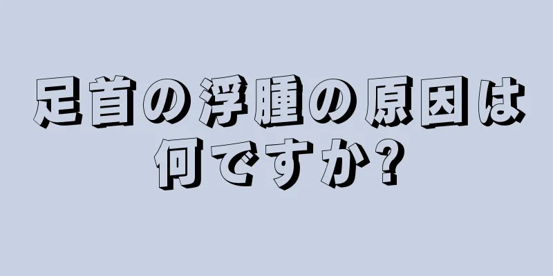 足首の浮腫の原因は何ですか?