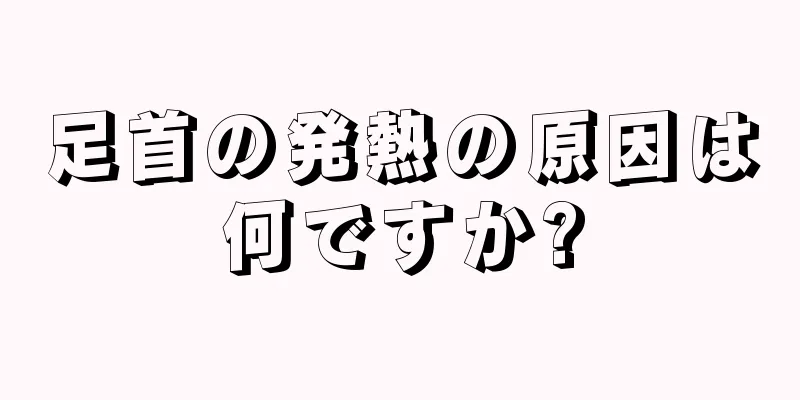 足首の発熱の原因は何ですか?