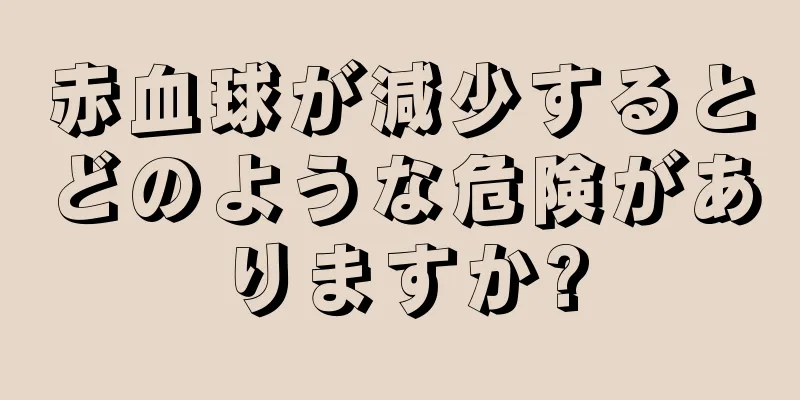 赤血球が減少するとどのような危険がありますか?