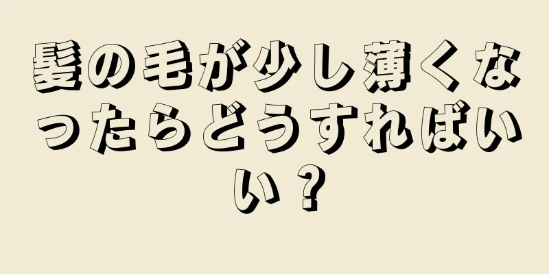 髪の毛が少し薄くなったらどうすればいい？