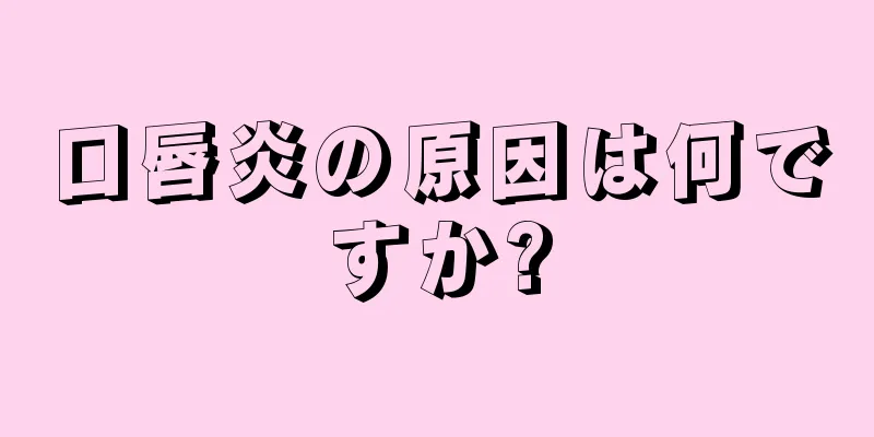 口唇炎の原因は何ですか?