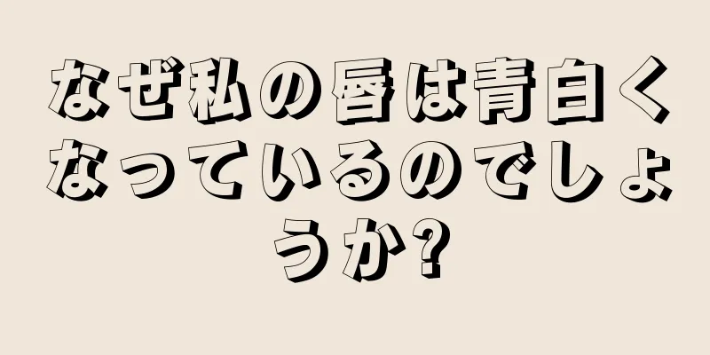 なぜ私の唇は青白くなっているのでしょうか?